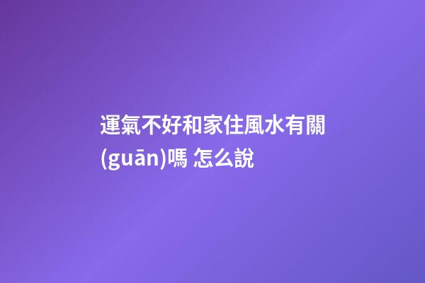 運氣不好和家住風水有關(guān)嗎 怎么說